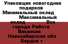 Упаковщик новогодних подарков › Минимальный оклад ­ 38 000 › Максимальный оклад ­ 50 000 - Все города Работа » Вакансии   . Новосибирская обл.,Бердск г.